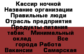 Кассир ночной › Название организации ­ Правильные люди › Отрасль предприятия ­ Продукты питания, табак › Минимальный оклад ­ 32 000 - Все города Работа » Вакансии   . Самарская обл.,Новокуйбышевск г.